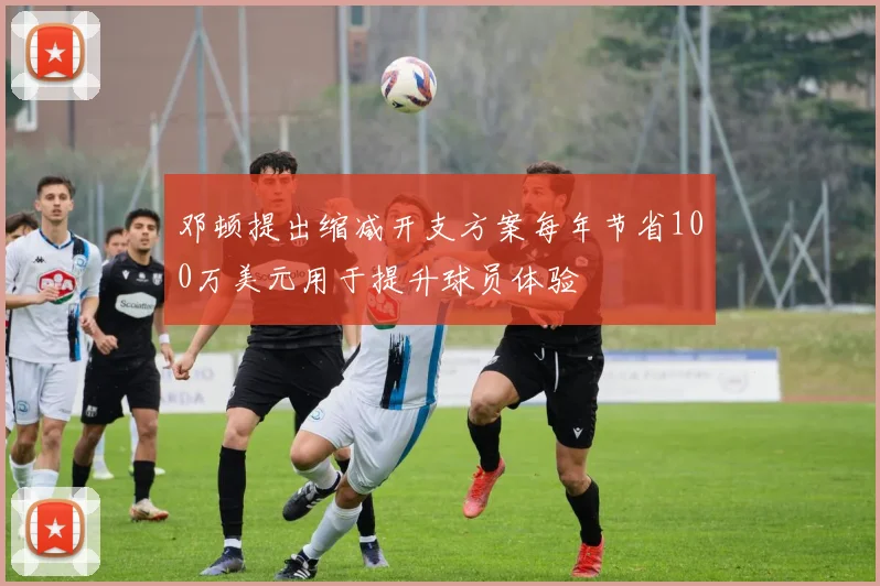 邓顿提出缩减开支方案每年节省100万美元用于提升球员体验