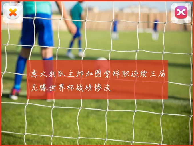 意大利队主帅加图索辞职连续三届无缘世界杯战绩惨淡