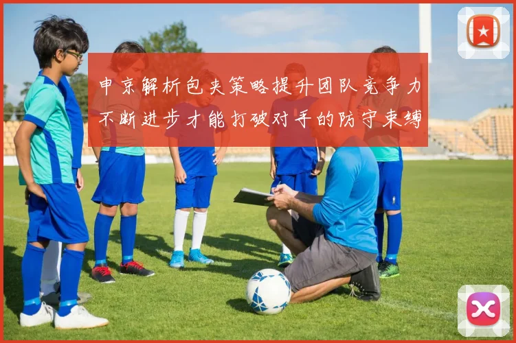 申京解析包夹策略提升团队竞争力不断进步才能打破对手的防守束缚