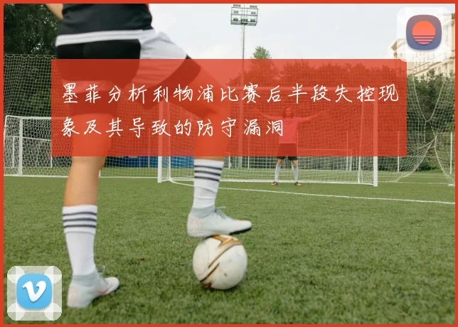 墨菲分析利物浦比赛后半段失控现象及其导致的防守漏洞