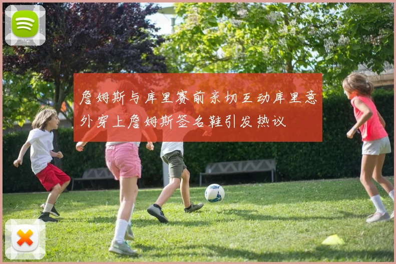 詹姆斯与库里赛前亲切互动库里意外穿上詹姆斯签名鞋引发热议