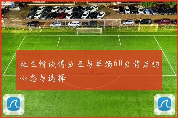 杜兰特谈得分王与单场60分背后的心态与选择
