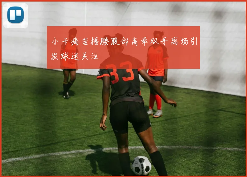 小卡痛苦捂腰腹部高举双手离场引发球迷关注