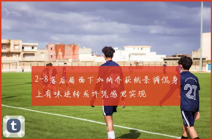 2-8落后局面下加纳乔获纸条调侃身上有味逆转或许凭感觉实现