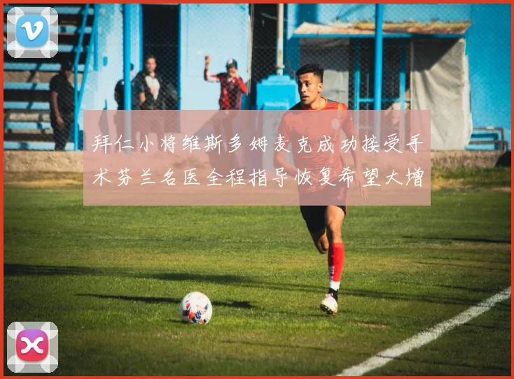 拜仁小将维斯多姆麦克成功接受手术芬兰名医全程指导恢复希望大增